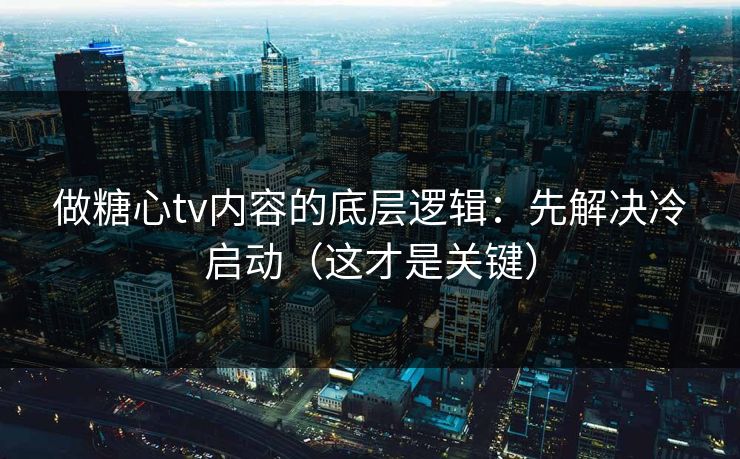 做糖心tv内容的底层逻辑：先解决冷启动（这才是关键）