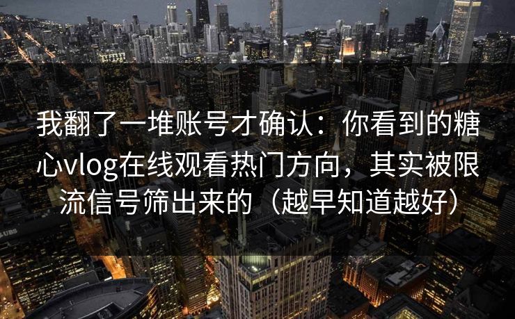 我翻了一堆账号才确认：你看到的糖心vlog在线观看热门方向，其实被限流信号筛出来的（越早知道越好）