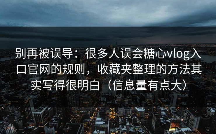 别再被误导：很多人误会糖心vlog入口官网的规则，收藏夹整理的方法其实写得很明白（信息量有点大）