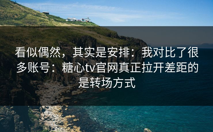 看似偶然，其实是安排：我对比了很多账号：糖心tv官网真正拉开差距的是转场方式