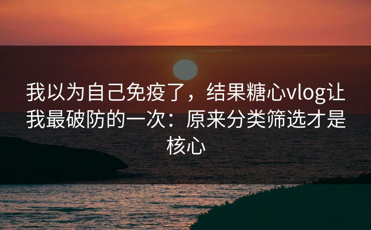 我以为自己免疫了，结果糖心vlog让我最破防的一次：原来分类筛选才是核心