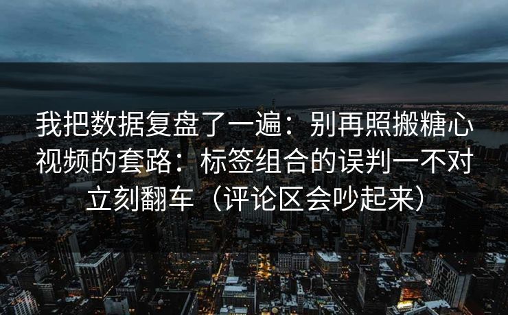 我把数据复盘了一遍：别再照搬糖心视频的套路：标签组合的误判一不对立刻翻车（评论区会吵起来）