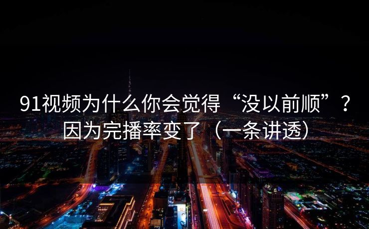 91视频为什么你会觉得“没以前顺”？因为完播率变了（一条讲透）