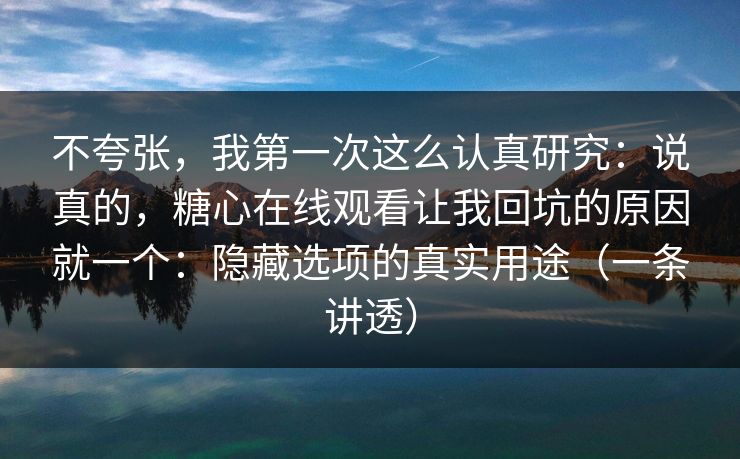 不夸张，我第一次这么认真研究：说真的，糖心在线观看让我回坑的原因就一个：隐藏选项的真实用途（一条讲透）