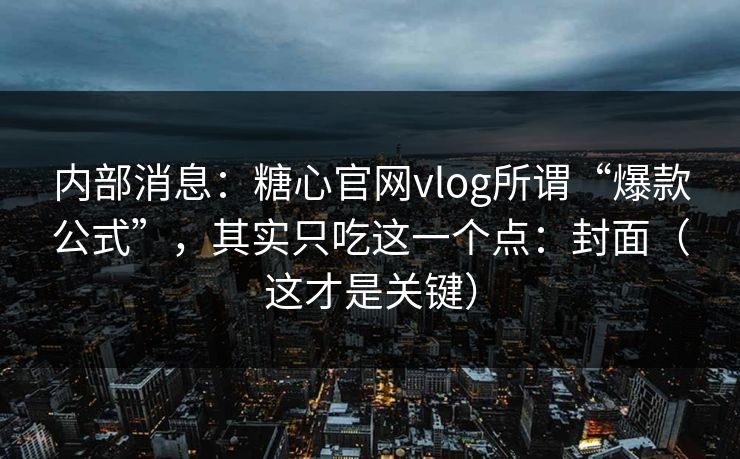 内部消息：糖心官网vlog所谓“爆款公式”，其实只吃这一个点：封面（这才是关键）