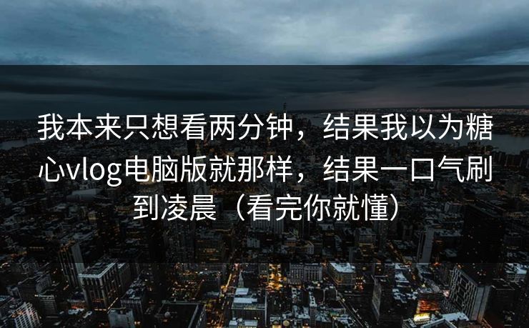 我本来只想看两分钟,结果我以为糖心vlog电脑版就那样,结果一口气刷到凌晨(看完你就懂) 我本来只想看两分钟,结果我以为糖心vlog电脑版就那样,结果一口气刷到凌晨(看完你就懂)