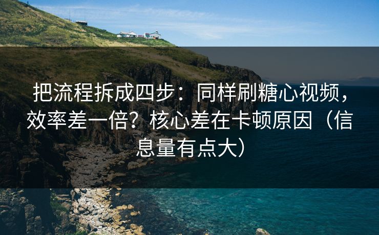 把流程拆成四步：同样刷糖心视频，效率差一倍？核心差在卡顿原因（信息量有点大）