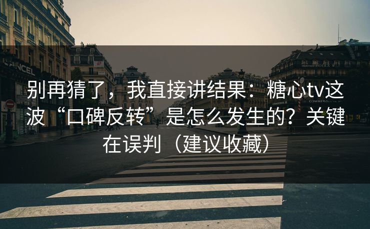 别再猜了，我直接讲结果：糖心tv这波“口碑反转”是怎么发生的？关键在误判（建议收藏）
