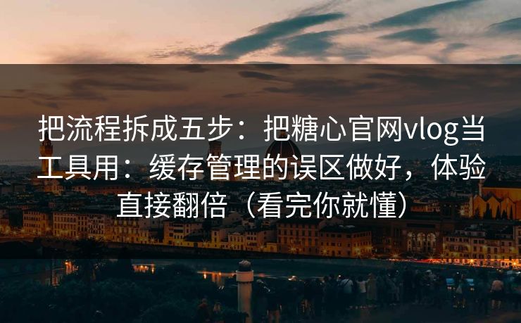 把流程拆成五步：把糖心官网vlog当工具用：缓存管理的误区做好，体验直接翻倍（看完你就懂）