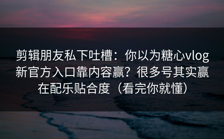 剪辑朋友私下吐槽:你以为糖心vlog新官方入口靠内容赢?很多号其实赢在配乐贴合度(看完你就懂) 剪辑朋友私下吐槽:你以为糖心vlog新官方入口靠内容赢?很多号其实赢在配乐贴合度(看完你就懂)
