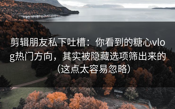 剪辑朋友私下吐槽：你看到的糖心vlog热门方向，其实被隐藏选项筛出来的（这点太容易忽略）