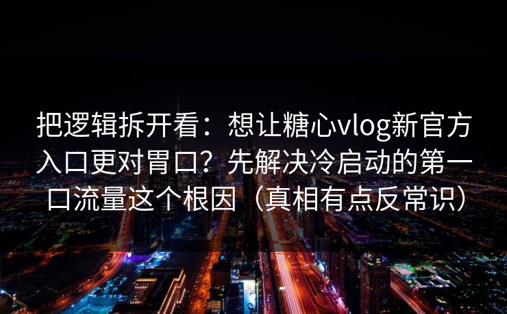 把逻辑拆开看:想让糖心vlog新官方入口更对胃口?先解决冷启动的第一口流量这个根因(真相有点反常识) 把逻辑拆开看:想让糖心vlog新官方入口更对胃口?先解决冷启动的第一口流量这个根因(真相有点反常识)