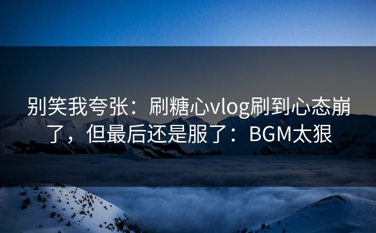 别笑我夸张:刷糖心vlog刷到心态崩了,但最后还是服了:BGM太狠 别笑我夸张:刷糖心vlog刷到心态崩了,但最后还是服了:BGM太狠