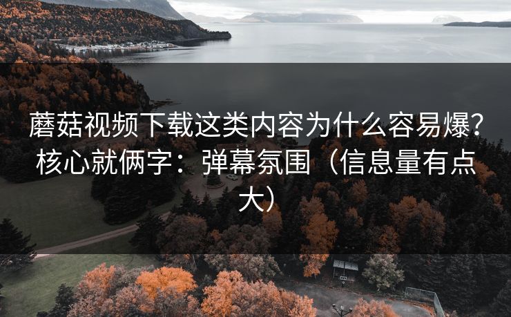 蘑菇视频下载这类内容为什么容易爆?核心就俩字:弹幕氛围(信息量有点大) 蘑菇视频下载这类内容为什么容易爆?核心就俩字:弹幕氛围(信息量有点大)