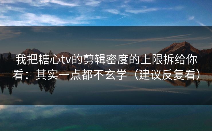 我把糖心tv的剪辑密度的上限拆给你看:其实一点都不玄学(建议反复看) 我把糖心tv的剪辑密度的上限拆给你看:其实一点都不玄学(建议反复看)