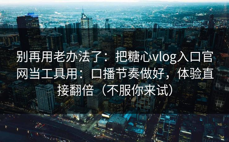 别再用老办法了:把糖心vlog入口官网当工具用:口播节奏做好,体验直接翻倍(不服你来试) 别再用老办法了:把糖心vlog入口官网当工具用:口播节奏做好,体验直接翻倍(不服你来试)