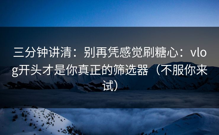三分钟讲清:别再凭感觉刷糖心:vlog开头才是你真正的筛选器(不服你来试) 三分钟讲清:别再凭感觉刷糖心:vlog开头才是你真正的筛选器(不服你来试)