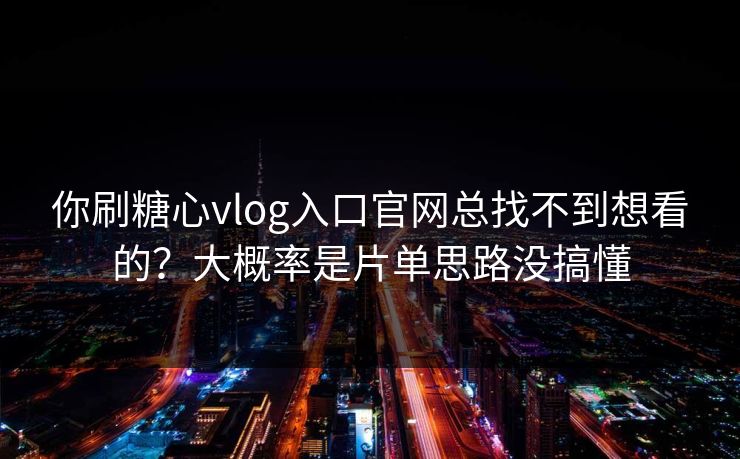 你刷糖心vlog入口官网总找不到想看的?大概率是片单思路没搞懂 你刷糖心vlog入口官网总找不到想看的?大概率是片单思路没搞懂