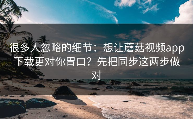 很多人忽略的细节:想让蘑菇视频app下载更对你胃口?先把同步这两步做对 很多人忽略的细节:想让蘑菇视频app下载更对你胃口?先把同步这两步做对