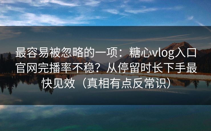最容易被忽略的一项:糖心vlog入口官网完播率不稳?从停留时长下手最快见效(真相有点反常识) 最容易被忽略的一项:糖心vlog入口官网完播率不稳?从停留时长下手最快见效(真相有点反常识)