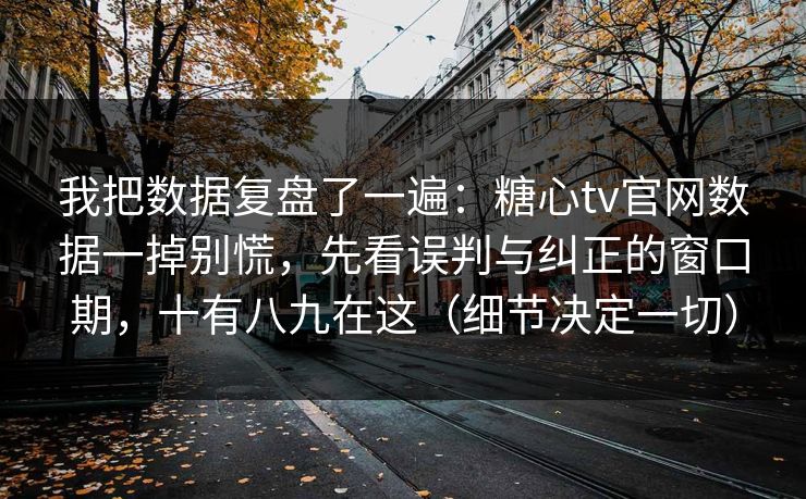 我把数据复盘了一遍:糖心tv官网数据一掉别慌,先看误判与纠正的窗口期,十有八九在这(细节决定一切) 我把数据复盘了一遍:糖心tv官网数据一掉别慌,先看误判与纠正的窗口期,十有八九在这(细节决定一切)
