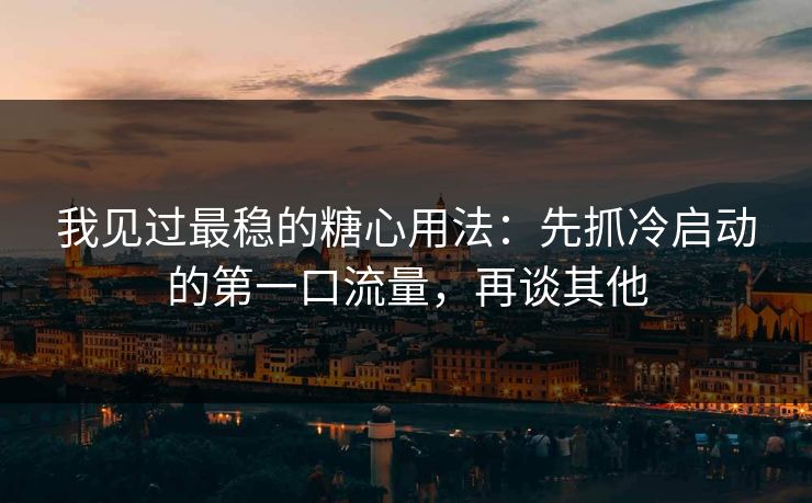 我见过最稳的糖心用法:先抓冷启动的第一口流量,再谈其他 我见过最稳的糖心用法:先抓冷启动的第一口流量,再谈其他