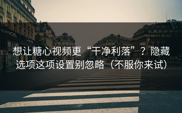 想让糖心视频更“干净利落”?隐藏选项这项设置别忽略(不服你来试) 想让糖心视频更“干净利落”?隐藏选项这项设置别忽略(不服你来试)