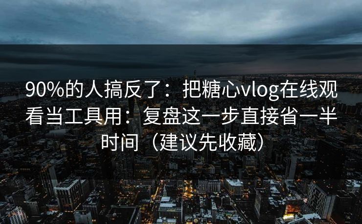90%的人搞反了:把糖心vlog在线观看当工具用:复盘这一步直接省一半时间(建议先收藏) 90%的人搞反了:把糖心vlog在线观看当工具用:复盘这一步直接省一半时间(建议先收藏)