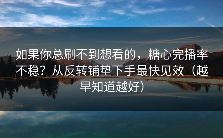 如果你总刷不到想看的,糖心完播率不稳?从反转铺垫下手最快见效(越早知道越好) 如果你总刷不到想看的,糖心完播率不稳?从反转铺垫下手最快见效(越早知道越好)