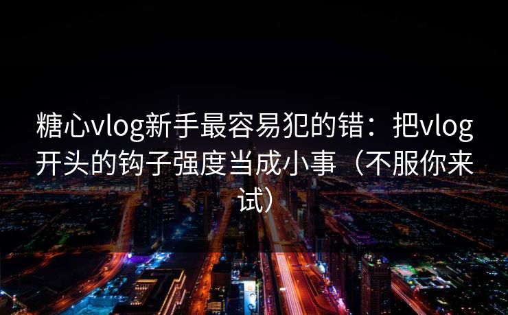 糖心vlog新手最容易犯的错:把vlog开头的钩子强度当成小事(不服你来试) 糖心vlog新手最容易犯的错:把vlog开头的钩子强度当成小事(不服你来试)