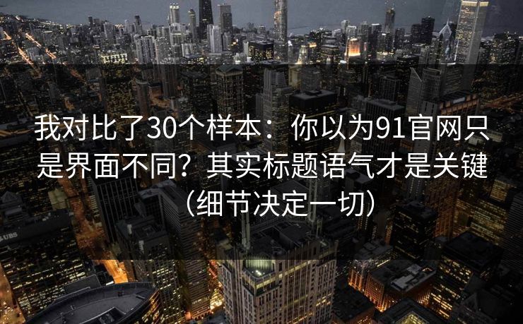 我对比了30个样本:你以为91官网只是界面不同?其实标题语气才是关键(细节决定一切) 我对比了30个样本:你以为91官网只是界面不同?其实标题语气才是关键(细节决定一切)