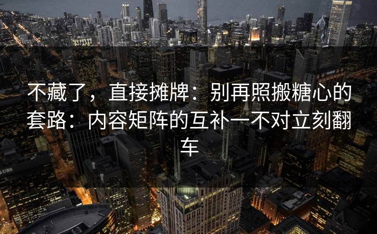 不藏了,直接摊牌:别再照搬糖心的套路:内容矩阵的互补一不对立刻翻车 不藏了,直接摊牌:别再照搬糖心的套路:内容矩阵的互补一不对立刻翻车
