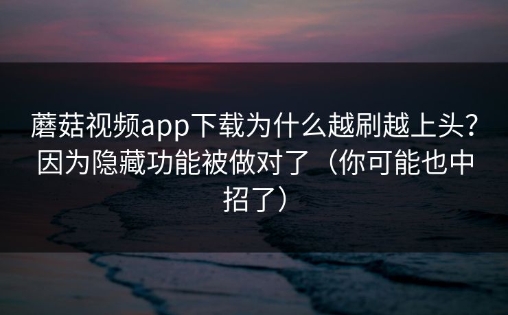 蘑菇视频app下载为什么越刷越上头?因为隐藏功能被做对了(你可能也中招了) 蘑菇视频app下载为什么越刷越上头?因为隐藏功能被做对了(你可能也中招了)