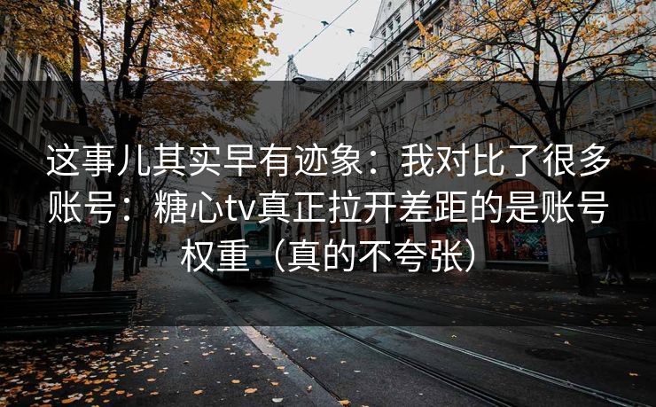 这事儿其实早有迹象:我对比了很多账号:糖心tv真正拉开差距的是账号权重(真的不夸张) 这事儿其实早有迹象:我对比了很多账号:糖心tv真正拉开差距的是账号权重(真的不夸张)