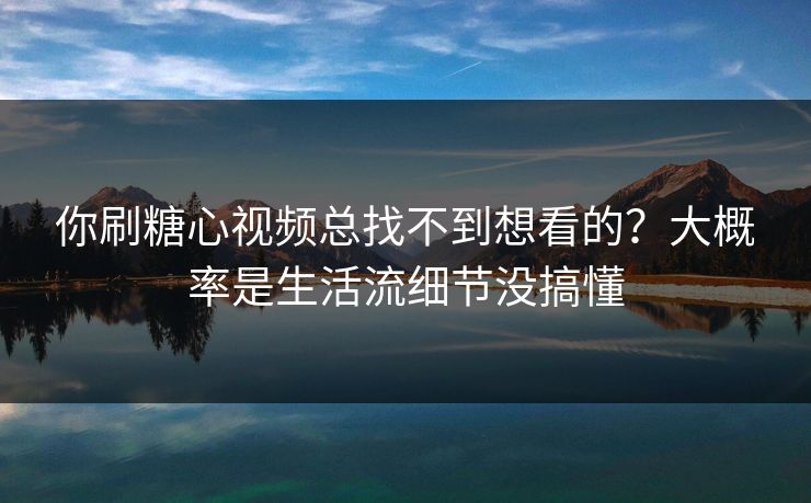 你刷糖心视频总找不到想看的?大概率是生活流细节没搞懂 你刷糖心视频总找不到想看的?大概率是生活流细节没搞懂