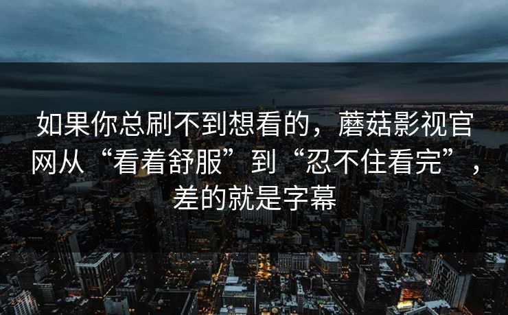 如果你总刷不到想看的,蘑菇影视官网从“看着舒服”到“忍不住看完”,差的就是字幕 如果你总刷不到想看的,蘑菇影视官网从“看着舒服”到“忍不住看完”,差的就是字幕
