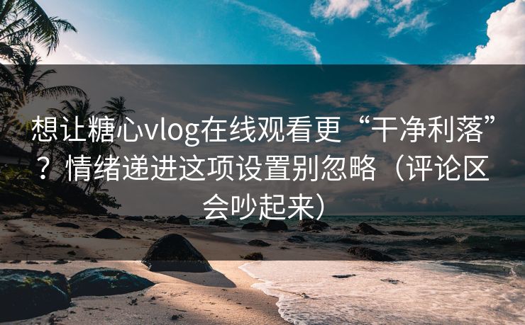 想让糖心vlog在线观看更“干净利落”?情绪递进这项设置别忽略(评论区会吵起来) 想让糖心vlog在线观看更“干净利落”?情绪递进这项设置别忽略(评论区会吵起来)