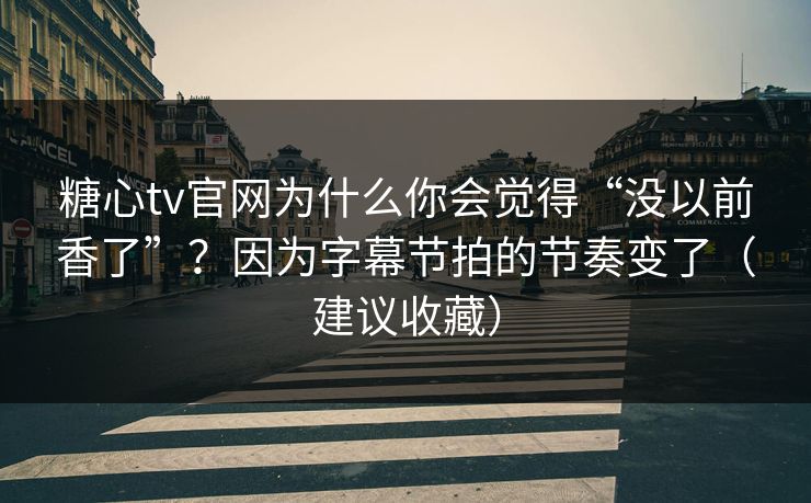 糖心tv官网为什么你会觉得“没以前香了”?因为字幕节拍的节奏变了(建议收藏) 糖心tv官网为什么你会觉得“没以前香了”?因为字幕节拍的节奏变了(建议收藏)