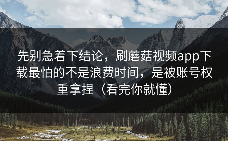 先别急着下结论,刷蘑菇视频app下载最怕的不是浪费时间,是被账号权重拿捏(看完你就懂) 先别急着下结论,刷蘑菇视频app下载最怕的不是浪费时间,是被账号权重拿捏(看完你就懂)