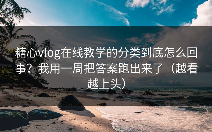 糖心vlog在线教学的分类到底怎么回事?我用一周把答案跑出来了(越看越上头) 糖心vlog在线教学的分类到底怎么回事?我用一周把答案跑出来了(越看越上头)