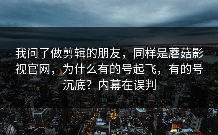 我问了做剪辑的朋友,同样是蘑菇影视官网,为什么有的号起飞,有的号沉底?内幕在误判 我问了做剪辑的朋友,同样是蘑菇影视官网,为什么有的号起飞,有的号沉底?内幕在误判