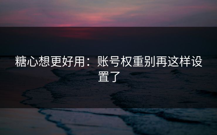 糖心想更好用:账号权重别再这样设置了 糖心想更好用:账号权重别再这样设置了