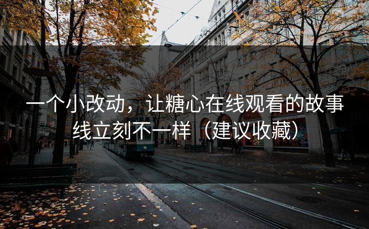一个小改动,让糖心在线观看的故事线立刻不一样(建议收藏) 一个小改动,让糖心在线观看的故事线立刻不一样(建议收藏)