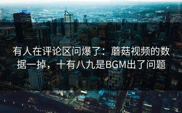 有人在评论区问爆了:蘑菇视频的数据一掉,十有八九是BGM出了问题 有人在评论区问爆了:蘑菇视频的数据一掉,十有八九是BGM出了问题