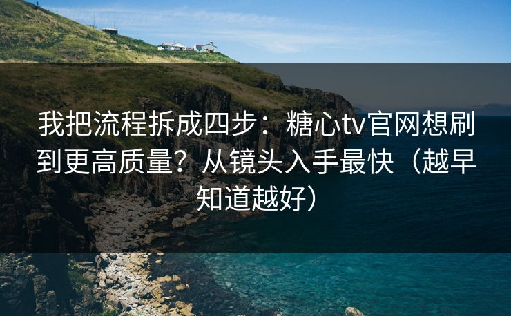 我把流程拆成四步:糖心tv官网想刷到更高质量?从镜头入手最快(越早知道越好) 我把流程拆成四步:糖心tv官网想刷到更高质量?从镜头入手最快(越早知道越好)