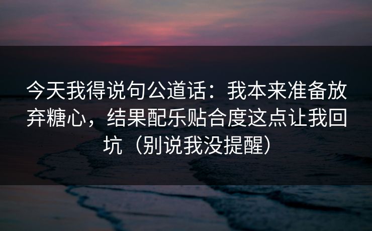 今天我得说句公道话:我本来准备放弃糖心,结果配乐贴合度这点让我回坑(别说我没提醒) 今天我得说句公道话:我本来准备放弃糖心,结果配乐贴合度这点让我回坑(别说我没提醒)
