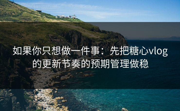 如果你只想做一件事:先把糖心vlog的更新节奏的预期管理做稳 如果你只想做一件事:先把糖心vlog的更新节奏的预期管理做稳