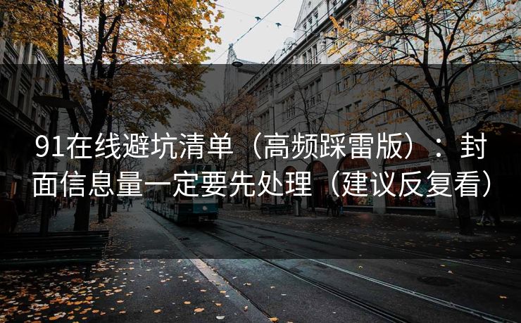 91在线避坑清单(高频踩雷版):封面信息量一定要先处理(建议反复看) 91在线避坑清单(高频踩雷版):封面信息量一定要先处理(建议反复看)