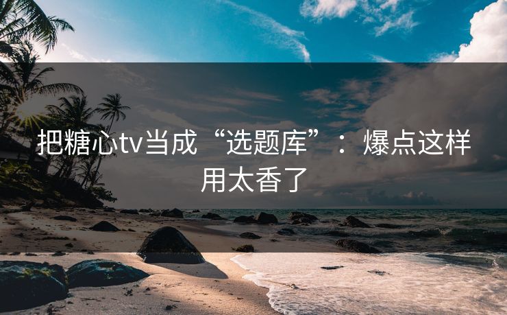 把糖心tv当成“选题库”:爆点这样用太香了 把糖心tv当成“选题库”:爆点这样用太香了