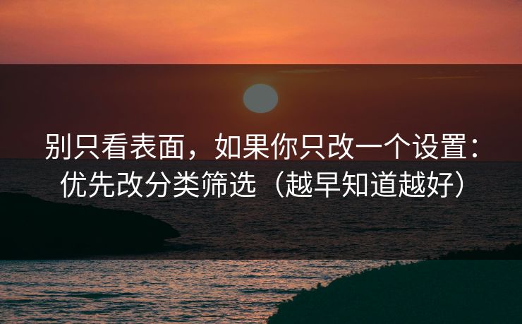 别只看表面,如果你只改一个设置:优先改分类筛选(越早知道越好) 别只看表面,如果你只改一个设置:优先改分类筛选(越早知道越好)